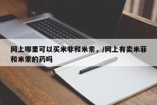 私人卖打胎药微信号网上哪里可以买米非和米索，/网上有卖米菲和米索的药吗