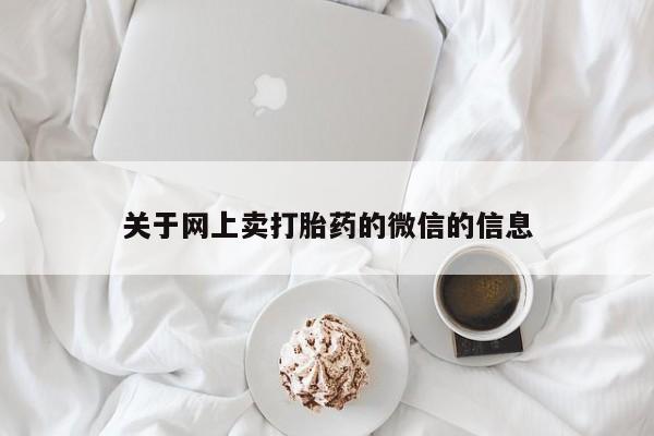 私人卖打胎药微信号关于网上卖打胎药的微信的信息