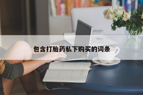 私人卖打胎药微信号包含打胎药私下购买的词条