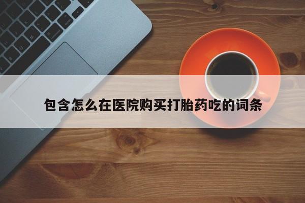 私人卖打胎药微信号包含怎么在医院购买打胎药吃的词条