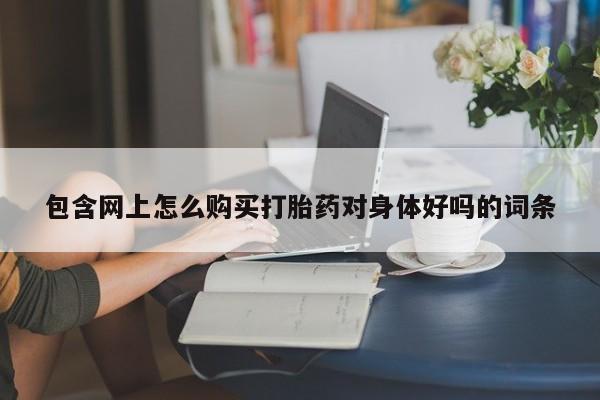 私人卖打胎药微信号包含网上怎么购买打胎药对身体好吗的词条
