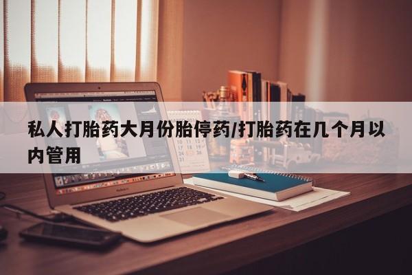 私人卖打胎药微信号私人打胎药大月份胎停药/打胎药在几个月以内管用