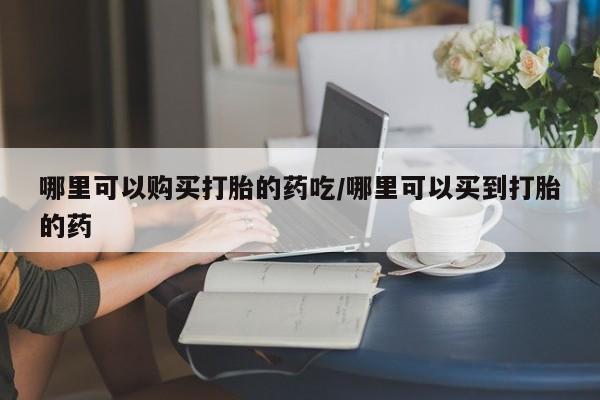 私人卖打胎药微信号哪里可以购买打胎的药吃/哪里可以买到打胎的药