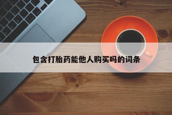 私人卖打胎药微信号包含打胎药能他人购买吗的词条