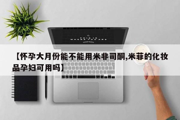 私人卖打胎药微信号【怀孕大月份能不能用米非司酮,米菲的化妆品孕妇可用吗】