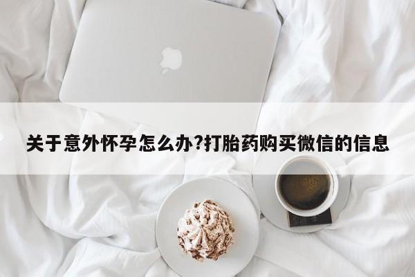 私人卖打胎药微信号关于意外怀孕怎么办?打胎药购买微信的信息
