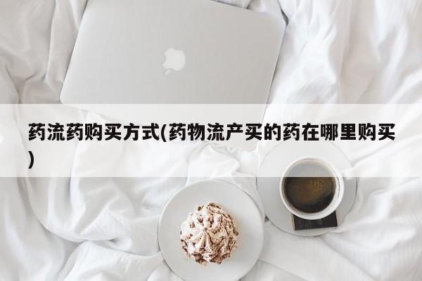 私人卖打胎药微信号药流药购买方式(药物流产买的药在哪里购买)