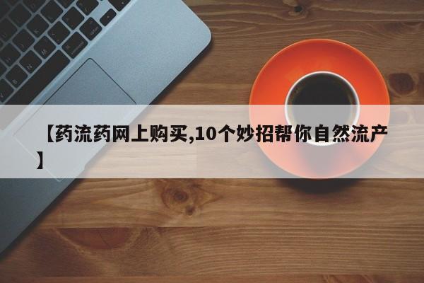 私人卖打胎药微信号【药流药网上购买,10个妙招帮你自然流产】