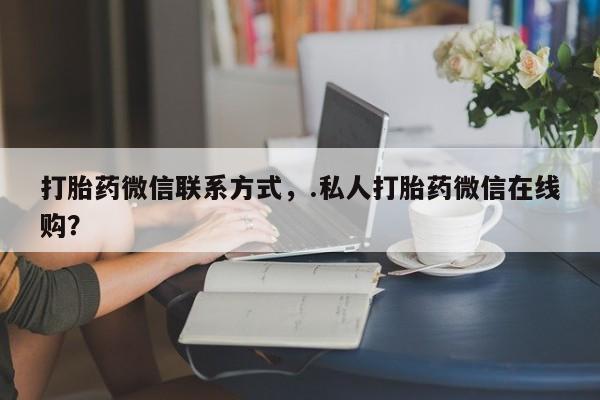 私人卖打胎药微信号打胎药微信联系方式，.私人打胎药微信在线购？