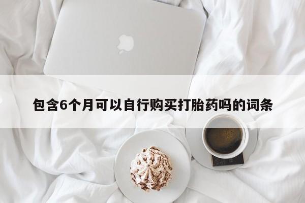 私人卖打胎药微信号包含6个月可以自行购买打胎药吗的词条