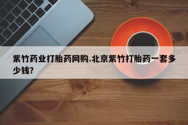 私人卖打胎药微信号紫竹药业打胎药网购.北京紫竹打胎药一套多少钱？