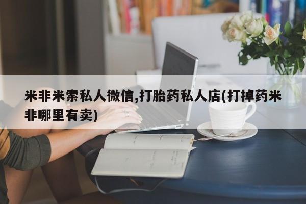 私人卖打胎药微信号米非米索私人微信,打胎药私人店(打掉药米非哪里有卖)